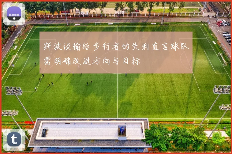 斯波谈输给步行者的失利直言球队需明确改进方向与目标