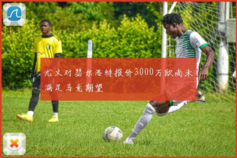 尤文对瑟尔洛特报价3000万欧尚未满足马竞期望