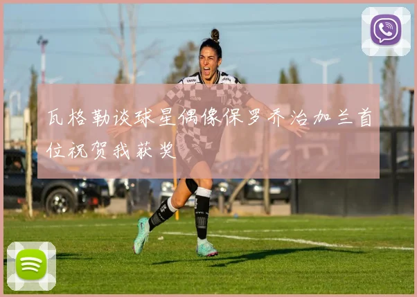瓦格勒谈球星偶像保罗乔治加兰首位祝贺我获奖