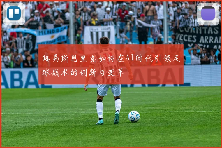路易斯恩里克如何在AI时代引领足球战术的创新与变革