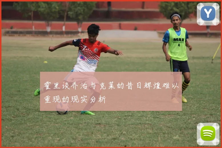 霍里谈乔治与克莱的昔日辉煌难以重现的现实分析
