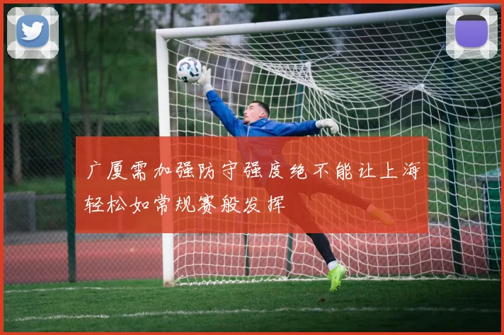 广厦需加强防守强度绝不能让上海轻松如常规赛般发挥