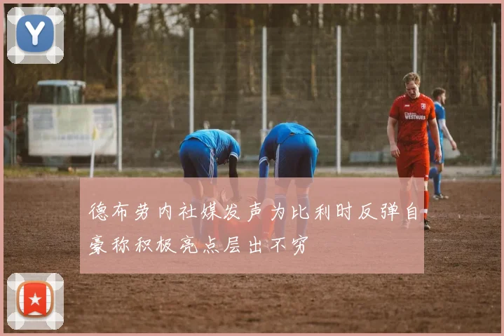 德布劳内社媒发声为比利时反弹自豪称积极亮点层出不穷