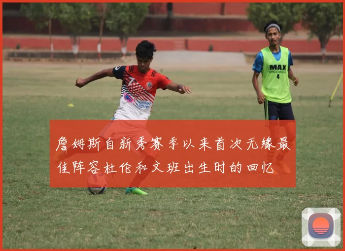 詹姆斯自新秀赛季以来首次无缘最佳阵容杜伦和文班出生时的回忆