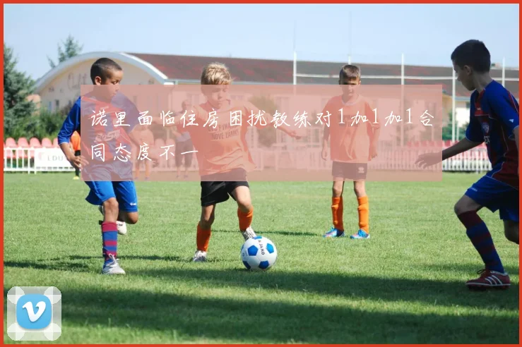 诺里面临住房困扰教练对1加1加1合同态度不一