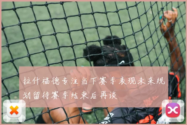 拉什福德专注当下赛季表现未来规划留待赛季结束后再谈