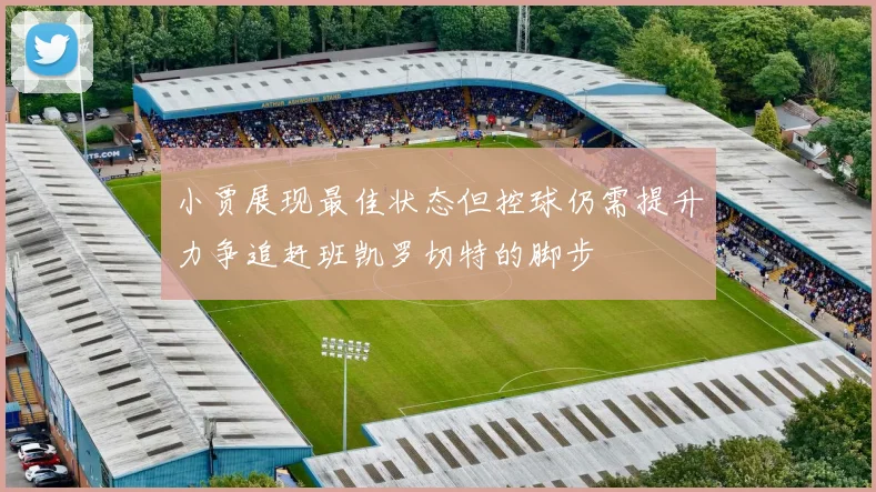 小贾展现最佳状态但控球仍需提升力争追赶班凯罗切特的脚步