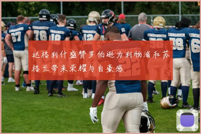 达格利什盛赞罗伯逊为利物浦和苏格兰带来荣耀与自豪感