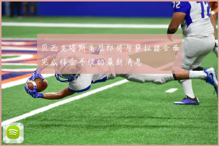 贝西克塔斯高层即将与萨拉赫会面完成转会手续的最新消息