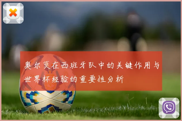 奥尔莫在西班牙队中的关键作用与世界杯经验的重要性分析