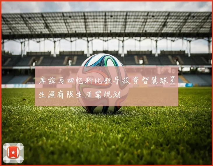 库兹马回忆科比教导投资智慧球员生涯有限生活需规划