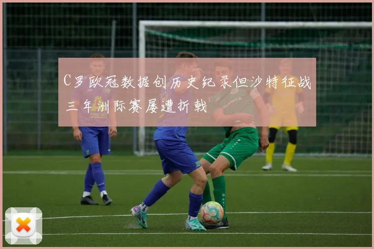 C罗欧冠数据创历史纪录但沙特征战三年洲际赛屡遭折戟