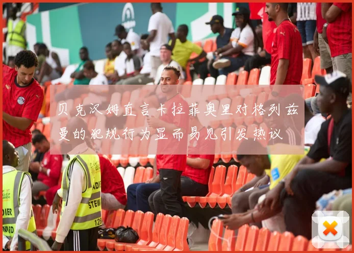 贝克汉姆直言卡拉菲奥里对格列兹曼的犯规行为显而易见引发热议