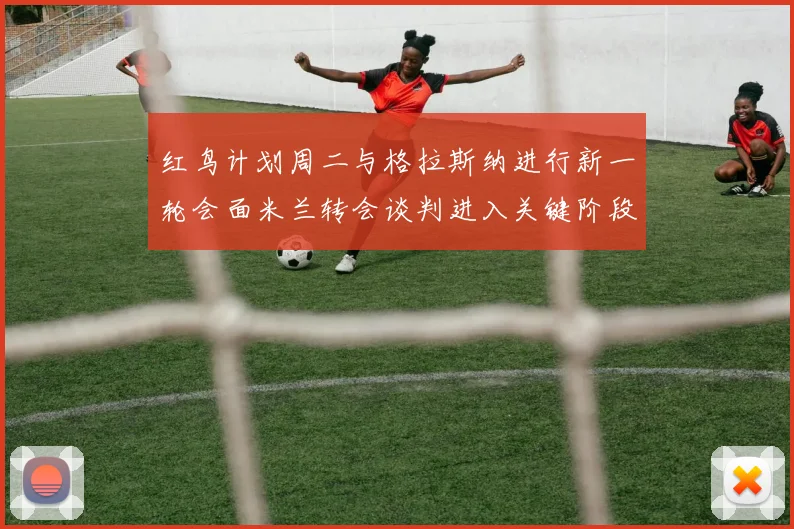 红鸟计划周二与格拉斯纳进行新一轮会面米兰转会谈判进入关键阶段