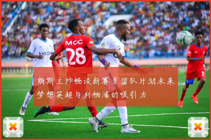 朗斯主帅畅谈新赛季留队计划未来梦想英超与利物浦的吸引力