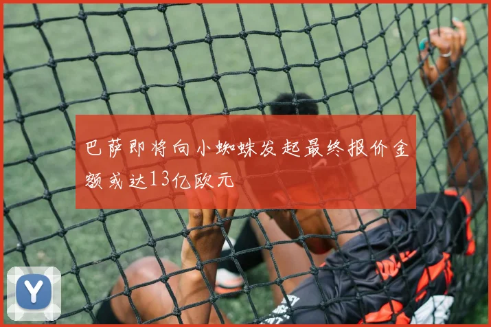 巴萨即将向小蜘蛛发起最终报价金额或达13亿欧元