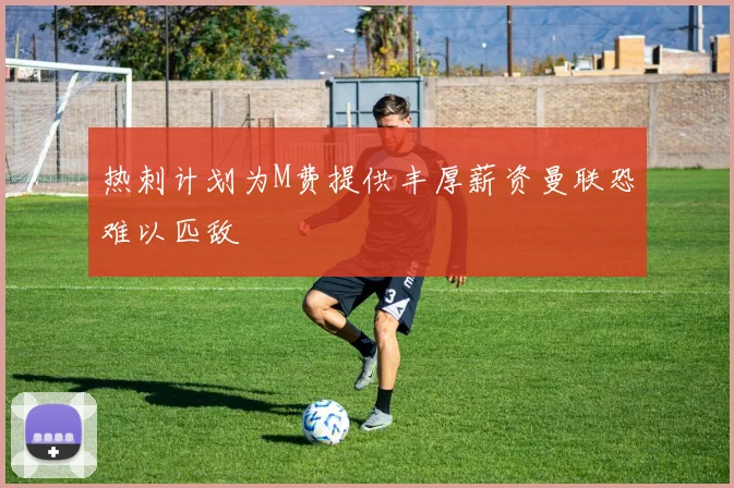 热刺计划为M费提供丰厚薪资曼联恐难以匹敌