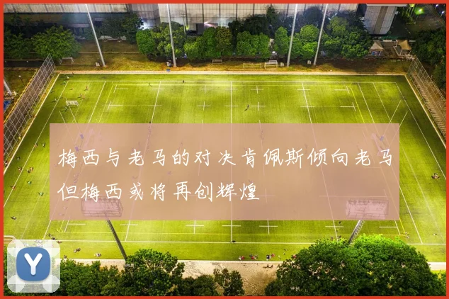 梅西与老马的对决肯佩斯倾向老马但梅西或将再创辉煌