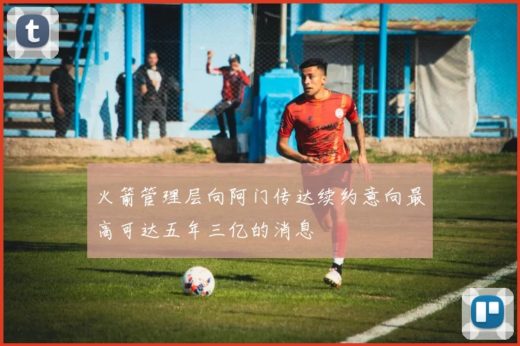 火箭管理层向阿门传达续约意向最高可达五年三亿的消息