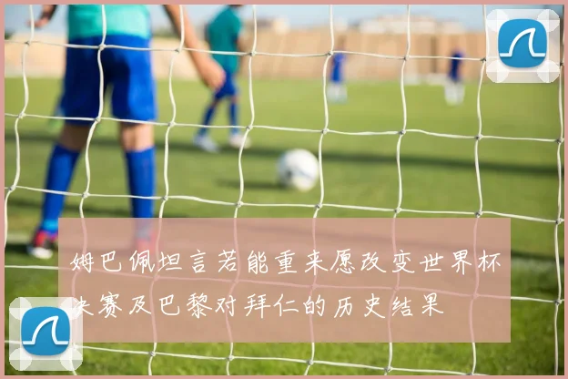 姆巴佩坦言若能重来愿改变世界杯决赛及巴黎对拜仁的历史结果