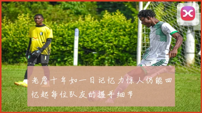 老詹十年如一日记忆力惊人仍能回忆起每位队友的握手细节