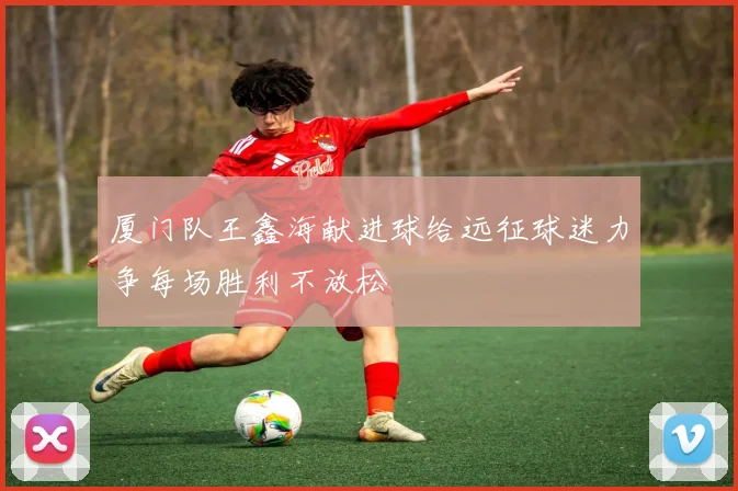 厦门队王鑫海献进球给远征球迷力争每场胜利不放松