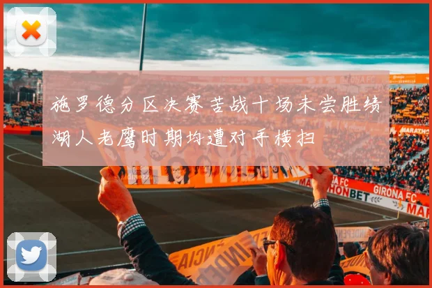 施罗德分区决赛苦战十场未尝胜绩湖人老鹰时期均遭对手横扫