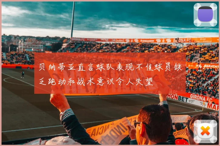 贝纳蒂亚直言球队表现不佳球员缺乏跑动和战术意识令人失望