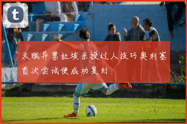 天赋异禀杜埃亲授过人技巧奥利塞首次尝试便成功复刻