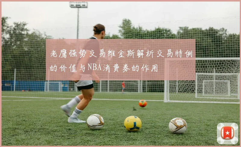 老鹰强势交易维金斯解析交易特例的价值与NBA消费券的作用