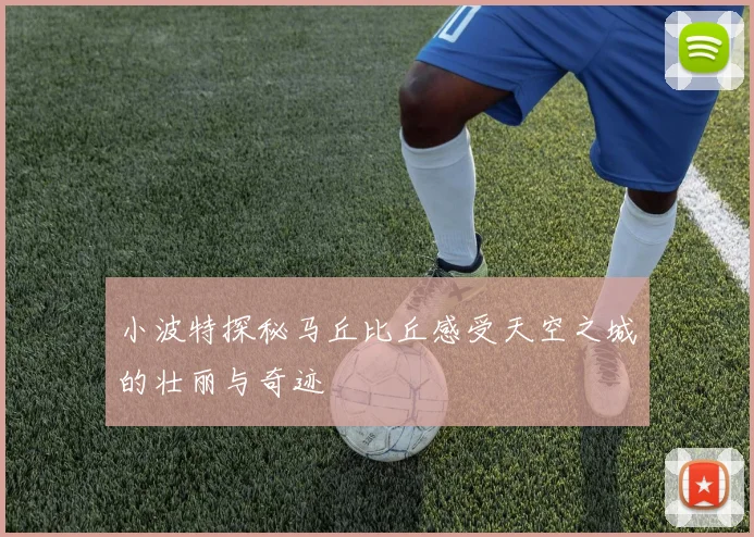 小波特探秘马丘比丘感受天空之城的壮丽与奇迹